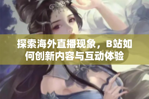 探索海外直播現(xiàn)象，B站如何創(chuàng)新內(nèi)容與互動體驗