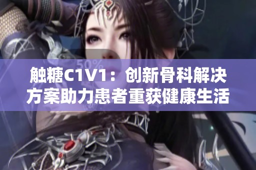 觸糖C1V1：創(chuàng)新骨科解決方案助力患者重獲健康生活