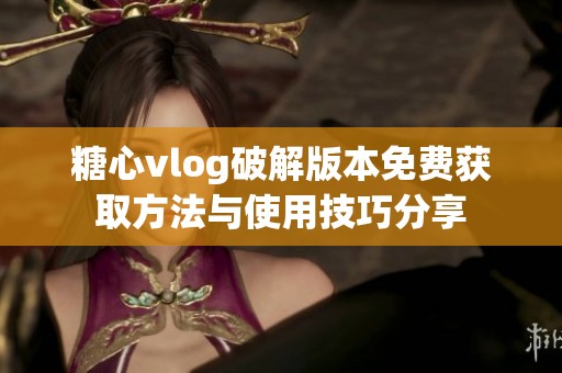 糖心vlog破解版本免費(fèi)獲取方法與使用技巧分享