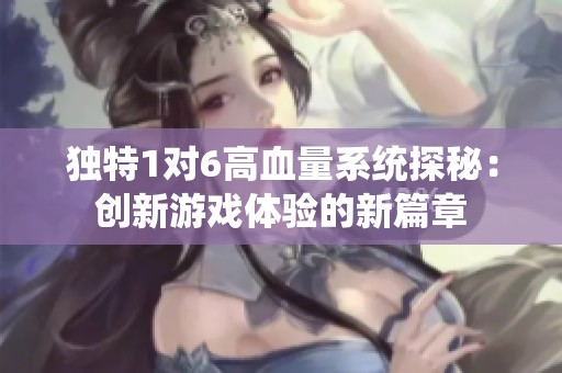 獨(dú)特1對6高血量系統(tǒng)探秘：創(chuàng)新游戲體驗(yàn)的新篇章