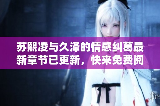 蘇熙凌與久澤的情感糾葛最新章節(jié)已更新，快來免費(fèi)閱讀吧