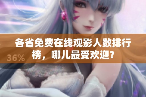 各省免費(fèi)在線觀影人數(shù)排行榜，哪兒最受歡迎？