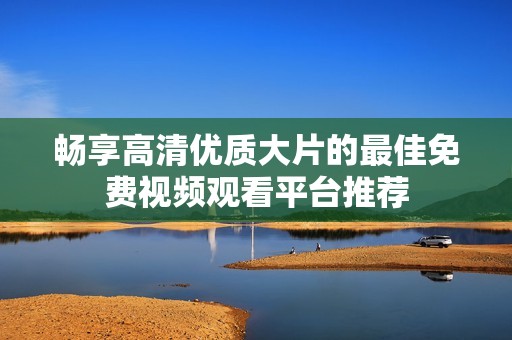 暢享高清優(yōu)質大片的最佳免費視頻觀看平臺推薦