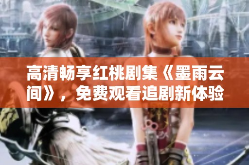 高清暢享紅桃劇集《墨雨云間》，免費(fèi)觀看追劇新體驗(yàn)