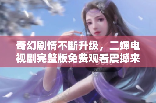 奇幻劇情不斷升級(jí)，二嬸電視劇完整版免費(fèi)觀看震撼來(lái)襲