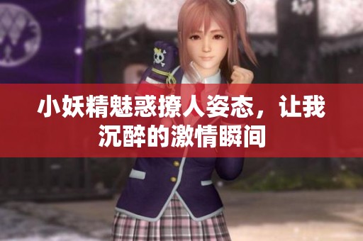 小妖精魅惑撩人姿態(tài)，讓我沉醉的激情瞬間