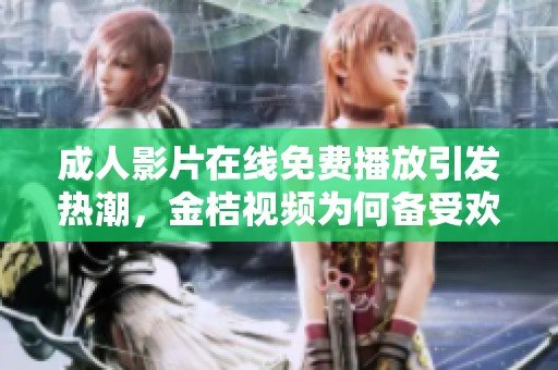 成人影片在線免費播放引發(fā)熱潮，金桔視頻為何備受歡迎