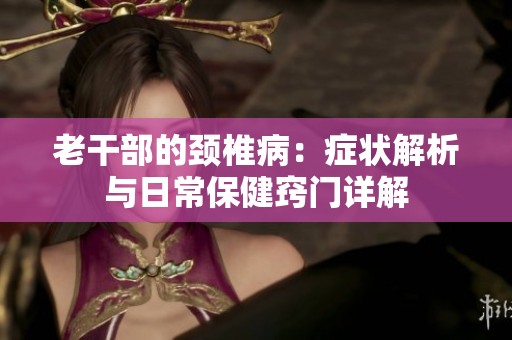 老干部的頸椎?。喊Y狀解析與日常保健竅門詳解