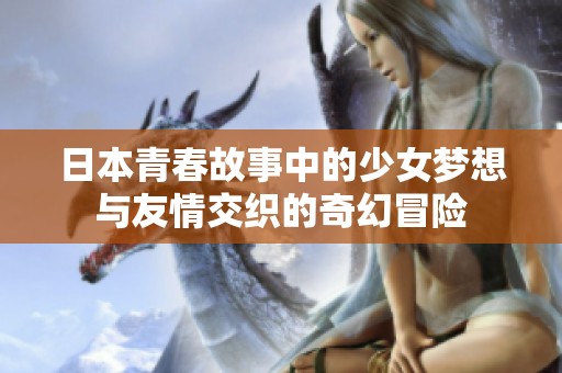 日本青春故事中的少女夢(mèng)想與友情交織的奇幻冒險(xiǎn)