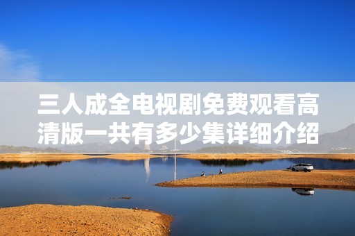 三人成全電視劇免費觀看高清版一共有多少集詳細(xì)介紹