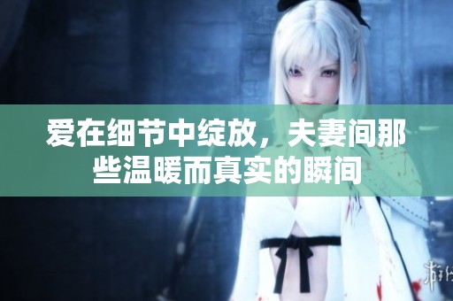 愛在細節(jié)中綻放，夫妻間那些溫暖而真實的瞬間