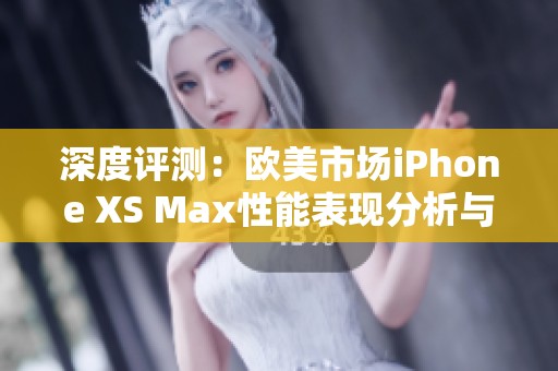 深度評測：歐美市場iPhone XS Max性能表現(xiàn)分析與體驗(yàn)解讀