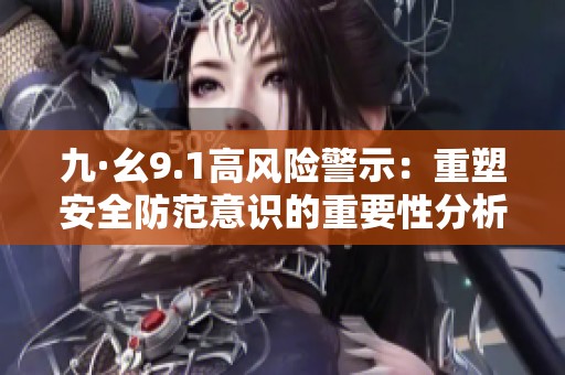 九·幺9.1高風(fēng)險(xiǎn)警示：重塑安全防范意識(shí)的重要性分析