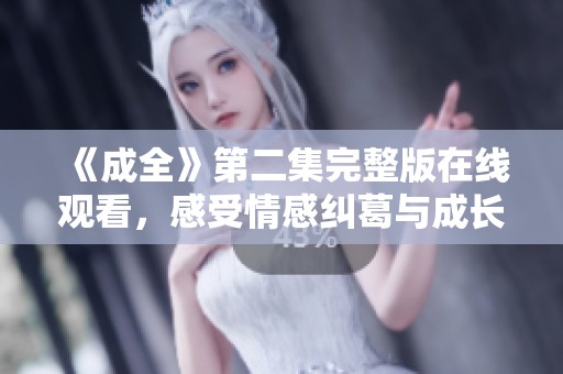 《成全》第二集完整版在線(xiàn)觀看，感受情感糾葛與成長(zhǎng)故事