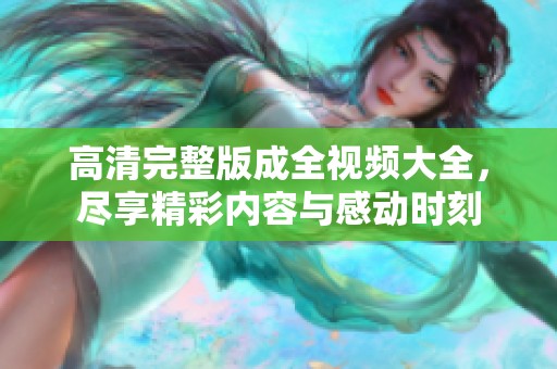 高清完整版成全視頻大全，盡享精彩內(nèi)容與感動時刻