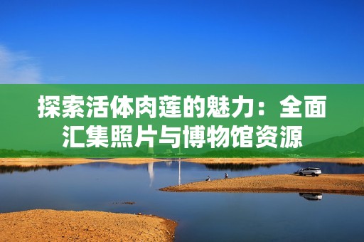 探索活體肉蓮的魅力：全面匯集照片與博物館資源