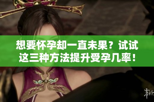想要懷孕卻一直未果？試試這三種方法提升受孕幾率！