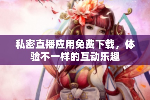 私密直播應(yīng)用免費(fèi)下載，體驗(yàn)不一樣的互動(dòng)樂趣