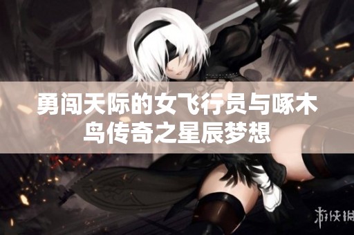 勇闖天際的女飛行員與啄木鳥傳奇之星辰夢想
