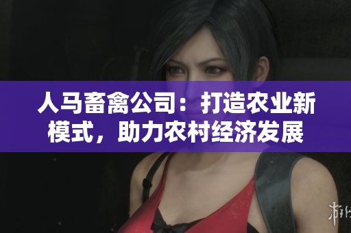 人馬畜禽公司：打造農(nóng)業(yè)新模式，助力農(nóng)村經(jīng)濟(jì)發(fā)展
