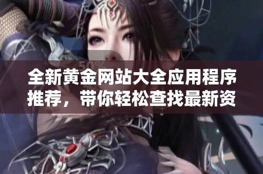 全新黃金網(wǎng)站大全應(yīng)用程序推薦，帶你輕松查找最新資訊