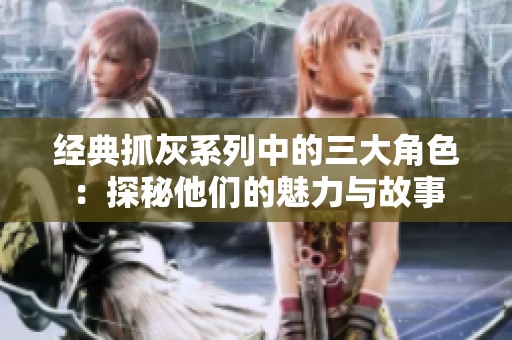 經(jīng)典抓灰系列中的三大角色：探秘他們的魅力與故事