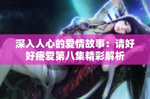 深入人心的愛(ài)情故事：請(qǐng)好好疼愛(ài)第八集精彩解析