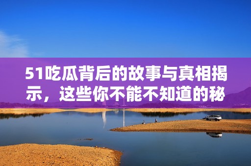 51吃瓜背后的故事與真相揭示，這些你不能不知道的秘密