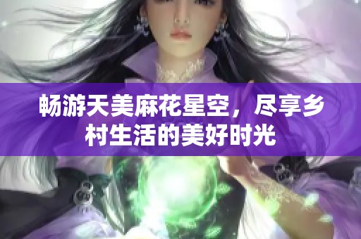 暢游天美麻花星空，盡享鄉(xiāng)村生活的美好時光