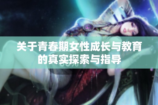 關(guān)于青春期女性成長與教育的真實探索與指導(dǎo)