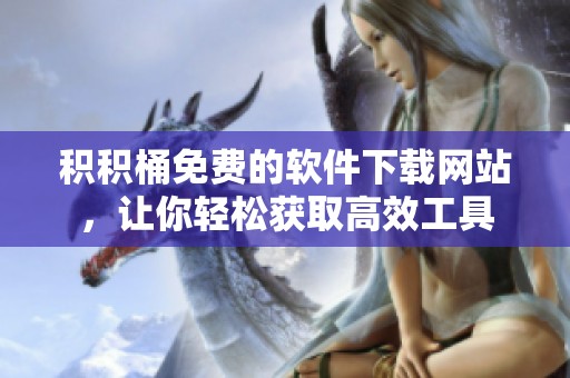 積積桶免費的軟件下載網(wǎng)站，讓你輕松獲取高效工具
