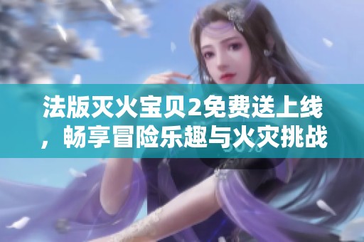 法版滅火寶貝2免費送上線，暢享冒險樂趣與火災挑戰(zhàn)