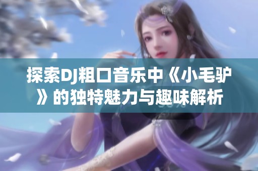 探索DJ粗口音樂中《小毛驢》的獨特魅力與趣味解析