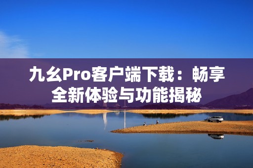 九幺Pro客戶端下載：暢享全新體驗與功能揭秘