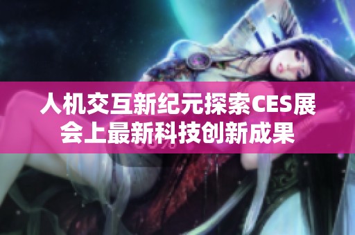 人機交互新紀(jì)元探索CES展會上最新科技創(chuàng)新成果