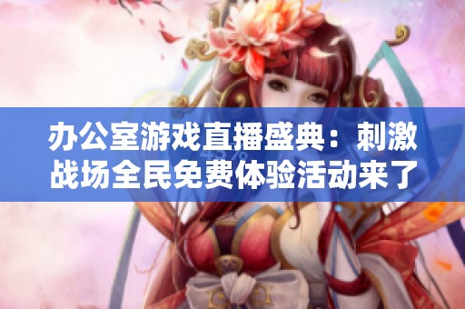 辦公室游戲直播盛典:刺激戰(zhàn)場(chǎng)全民免費(fèi)體驗(yàn)活動(dòng)來(lái)了 辦公室游戲直播盛典:刺激戰(zhàn)場(chǎng)全民免費(fèi)體驗(yàn)活動(dòng)來(lái)了