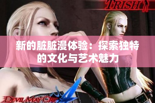 新的臟臟漫體驗(yàn)：探索獨(dú)特的文化與藝術(shù)魅力