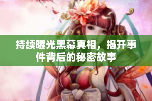 持續(xù)曝光黑幕真相，揭開事件背后的秘密故事