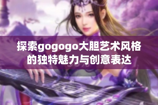 探索gogogo大膽藝術(shù)風(fēng)格的獨特魅力與創(chuàng)意表達(dá)