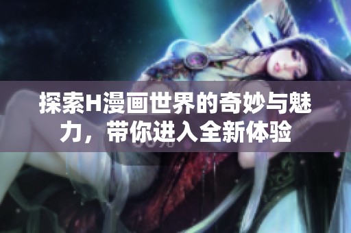 探索H漫畫世界的奇妙與魅力，帶你進(jìn)入全新體驗(yàn)