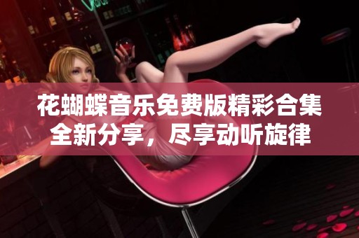 花蝴蝶音樂免費版精彩合集全新分享，盡享動聽旋律