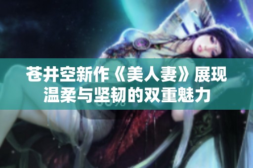 蒼井空新作《美人妻》展現(xiàn)溫柔與堅(jiān)韌的雙重魅力
