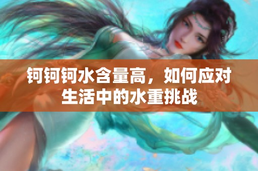 鈳鈳鈳水含量高，如何應(yīng)對生活中的水重挑戰(zhàn)