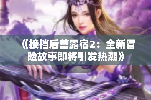 《接檔后營露宿2：全新冒險(xiǎn)故事即將引發(fā)熱潮》
