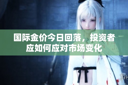 國際金價今日回落，投資者應(yīng)如何應(yīng)對市場變化