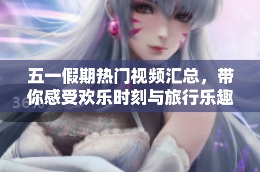 五一假期熱門(mén)視頻匯總，帶你感受歡樂(lè)時(shí)刻與旅行樂(lè)趣