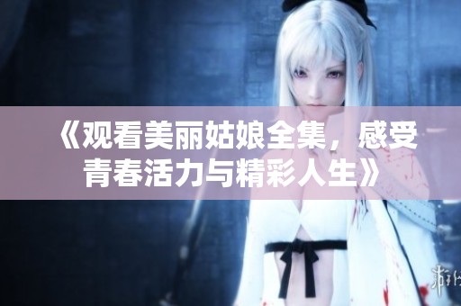 《觀看美麗姑娘全集，感受青春活力與精彩人生》