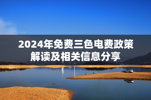 2024年免費三色電費政策解讀及相關(guān)信息分享