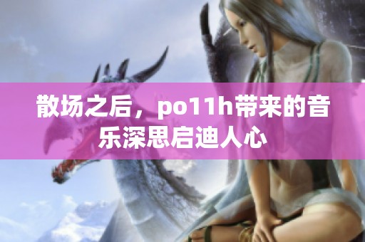 散場之后，po11h帶來的音樂深思啟迪人心