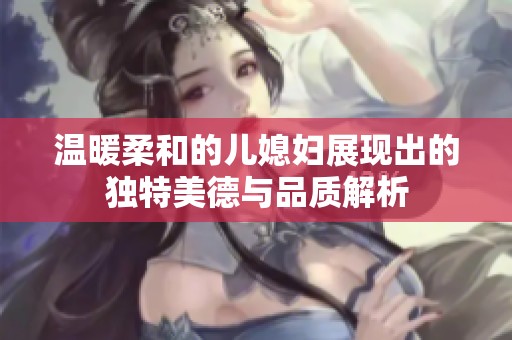 溫暖柔和的兒媳婦展現(xiàn)出的獨特美德與品質解析